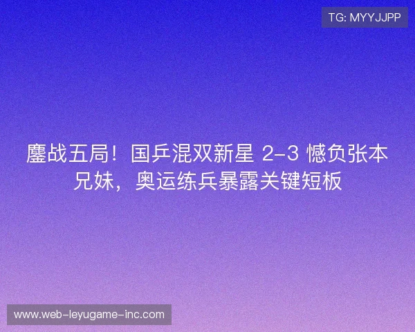 鏖战五局!国乒混双新星 2-3 憾负张本兄妹,奥运练兵暴露关键短板 鏖战五局!国乒混双新星 2-3 憾负张本兄妹,奥运练兵暴露关键短板